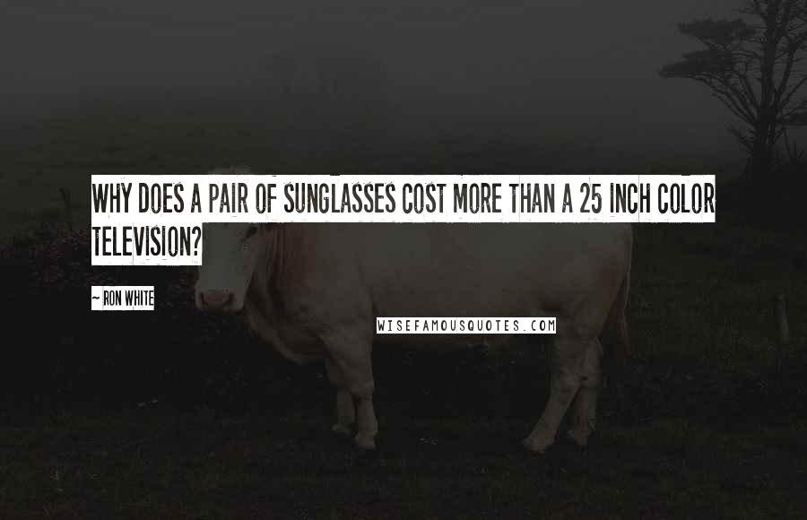 Ron White Quotes: Why does a pair of sunglasses cost more than a 25 inch color television?