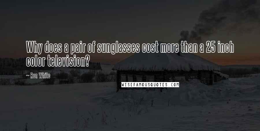 Ron White Quotes: Why does a pair of sunglasses cost more than a 25 inch color television?