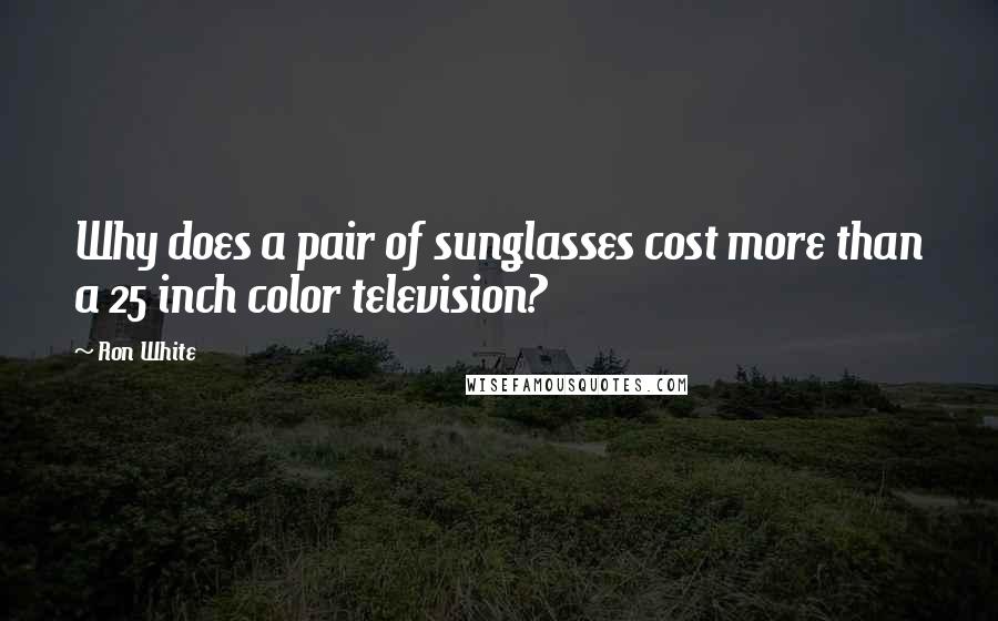 Ron White Quotes: Why does a pair of sunglasses cost more than a 25 inch color television?