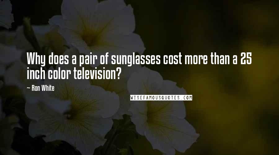 Ron White Quotes: Why does a pair of sunglasses cost more than a 25 inch color television?