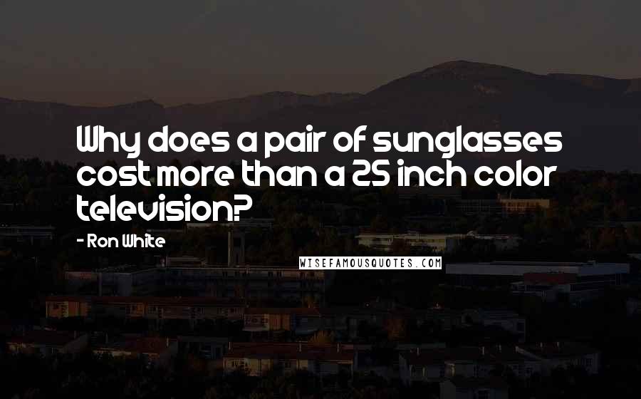 Ron White Quotes: Why does a pair of sunglasses cost more than a 25 inch color television?