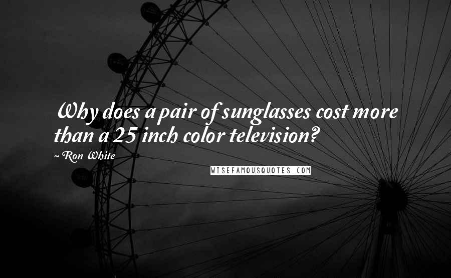 Ron White Quotes: Why does a pair of sunglasses cost more than a 25 inch color television?