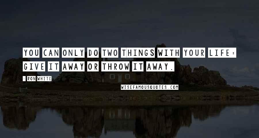 Ron White Quotes: You can only do two things with your life: give it away or throw it away.