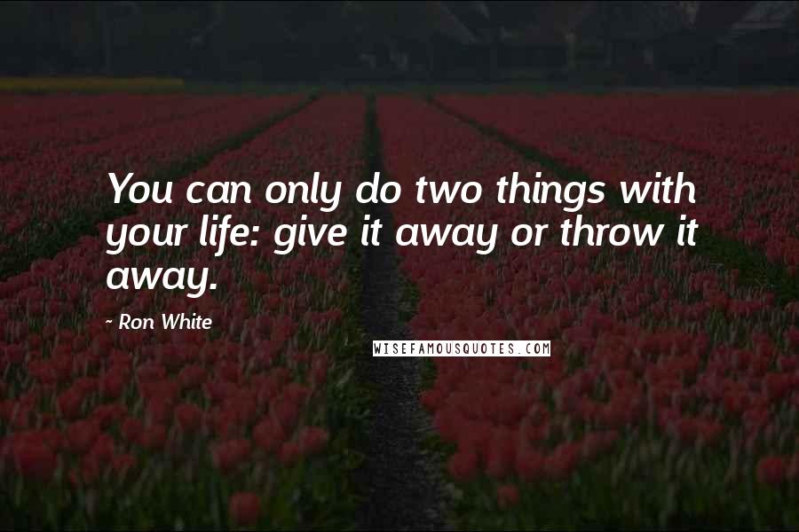 Ron White Quotes: You can only do two things with your life: give it away or throw it away.