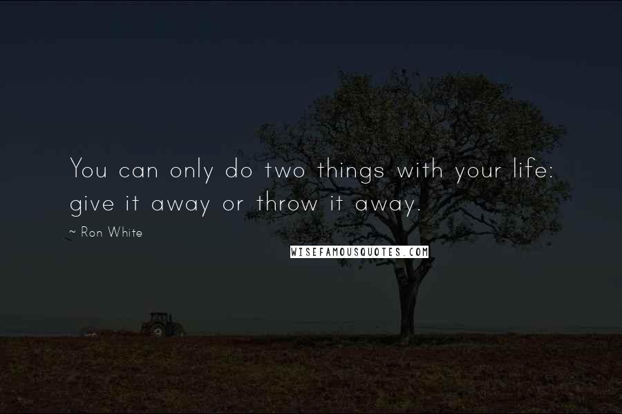 Ron White Quotes: You can only do two things with your life: give it away or throw it away.