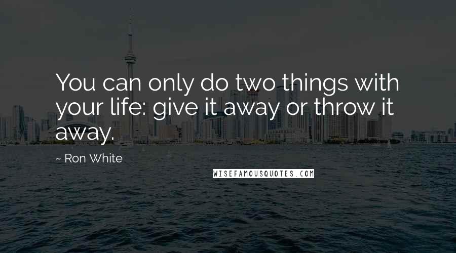 Ron White Quotes: You can only do two things with your life: give it away or throw it away.