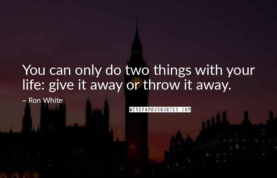 Ron White Quotes: You can only do two things with your life: give it away or throw it away.