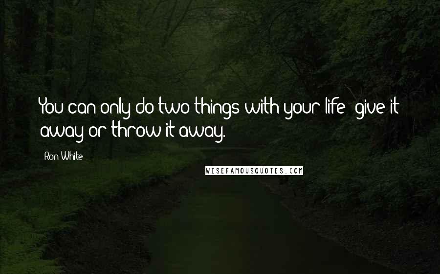 Ron White Quotes: You can only do two things with your life: give it away or throw it away.