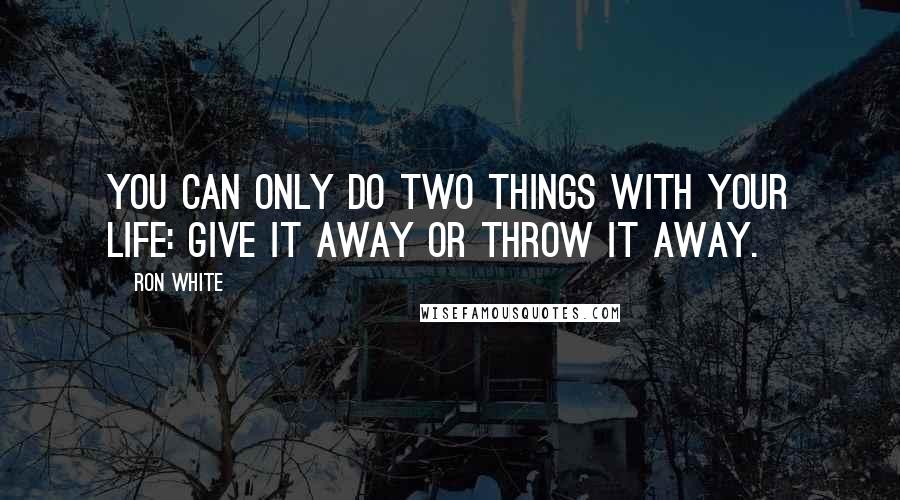 Ron White Quotes: You can only do two things with your life: give it away or throw it away.