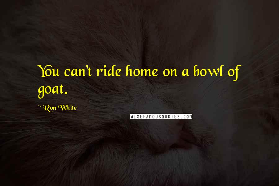 Ron White Quotes: You can't ride home on a bowl of goat.