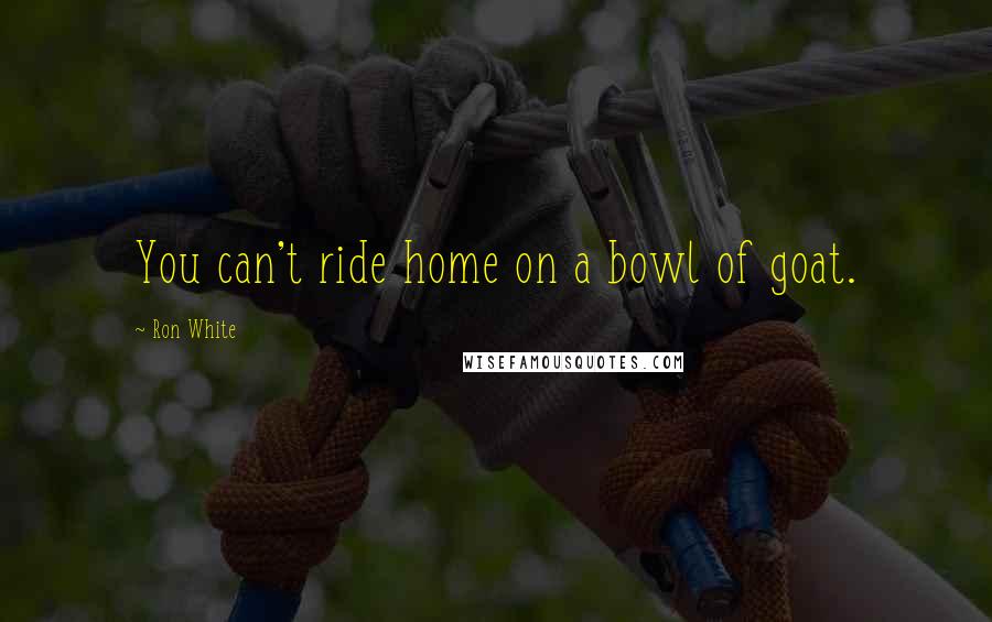 Ron White Quotes: You can't ride home on a bowl of goat.