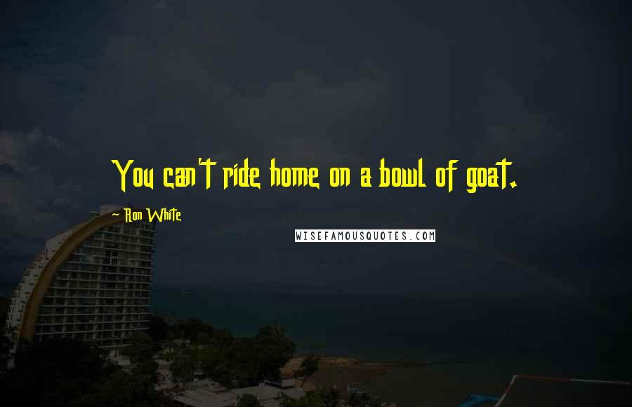 Ron White Quotes: You can't ride home on a bowl of goat.