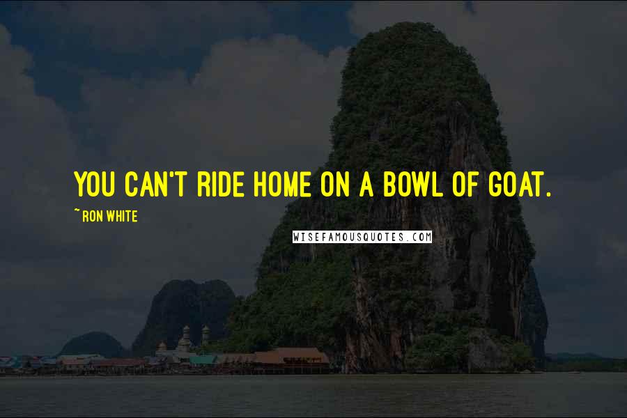 Ron White Quotes: You can't ride home on a bowl of goat.