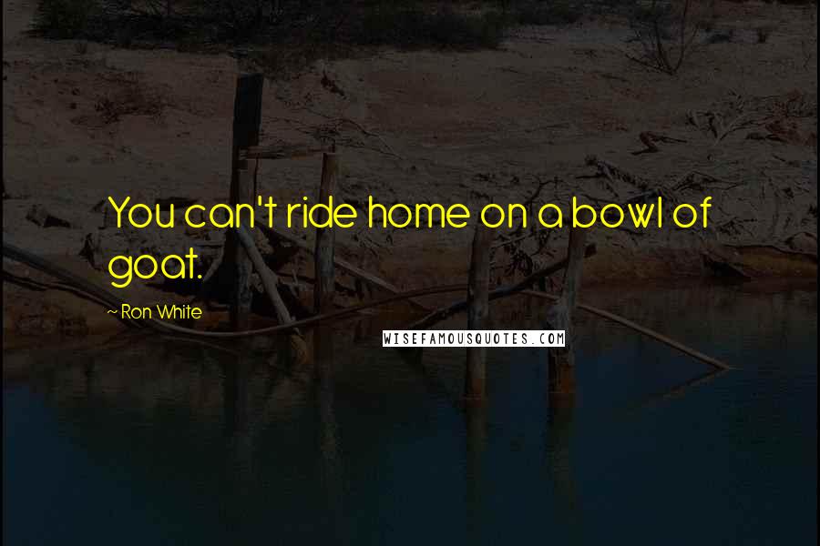 Ron White Quotes: You can't ride home on a bowl of goat.