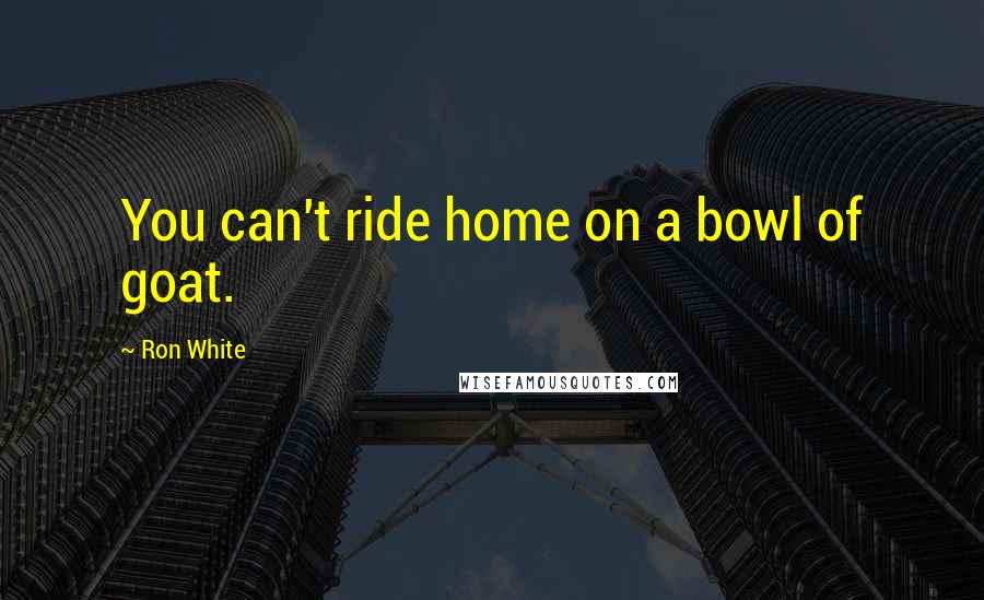 Ron White Quotes: You can't ride home on a bowl of goat.