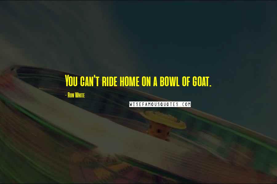 Ron White Quotes: You can't ride home on a bowl of goat.