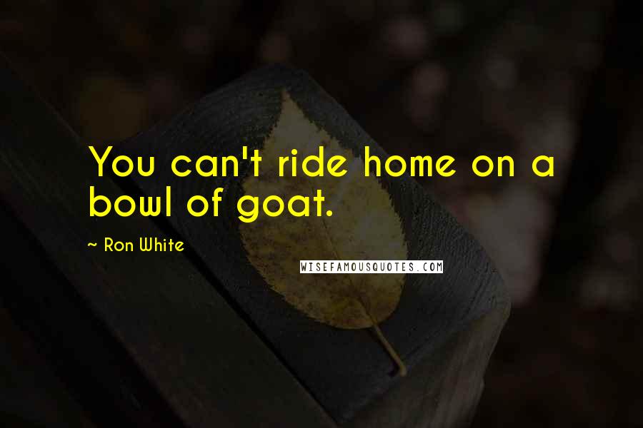 Ron White Quotes: You can't ride home on a bowl of goat.