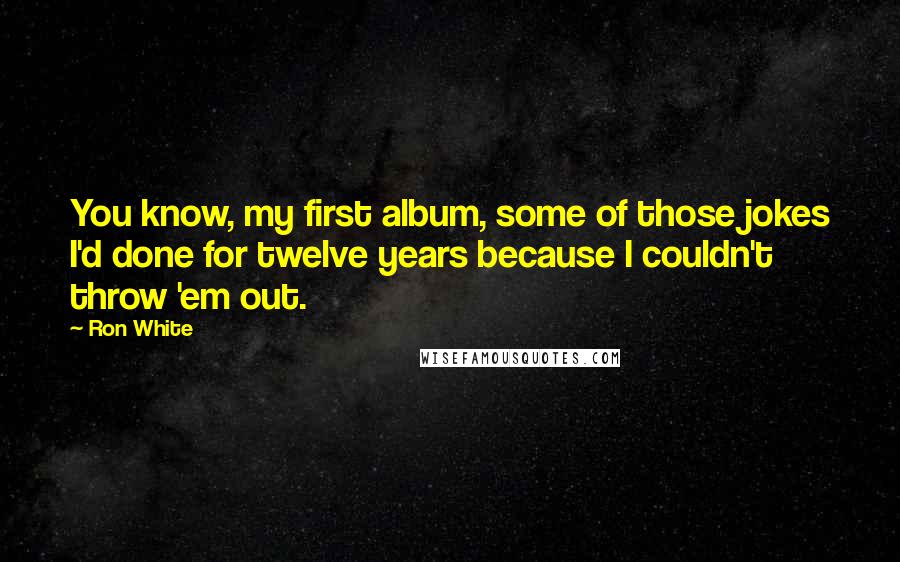 Ron White Quotes: You know, my first album, some of those jokes I'd done for twelve years because I couldn't throw 'em out.