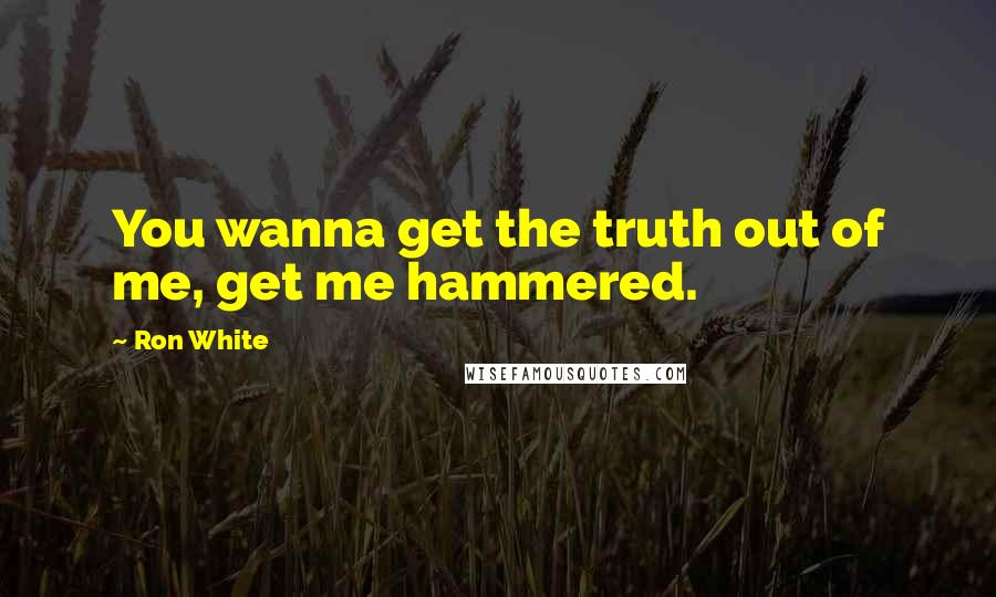 Ron White Quotes: You wanna get the truth out of me, get me hammered.