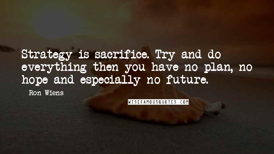 Ron Wiens Quotes: Strategy is sacrifice. Try and do everything then you have no plan, no hope and especially no future.