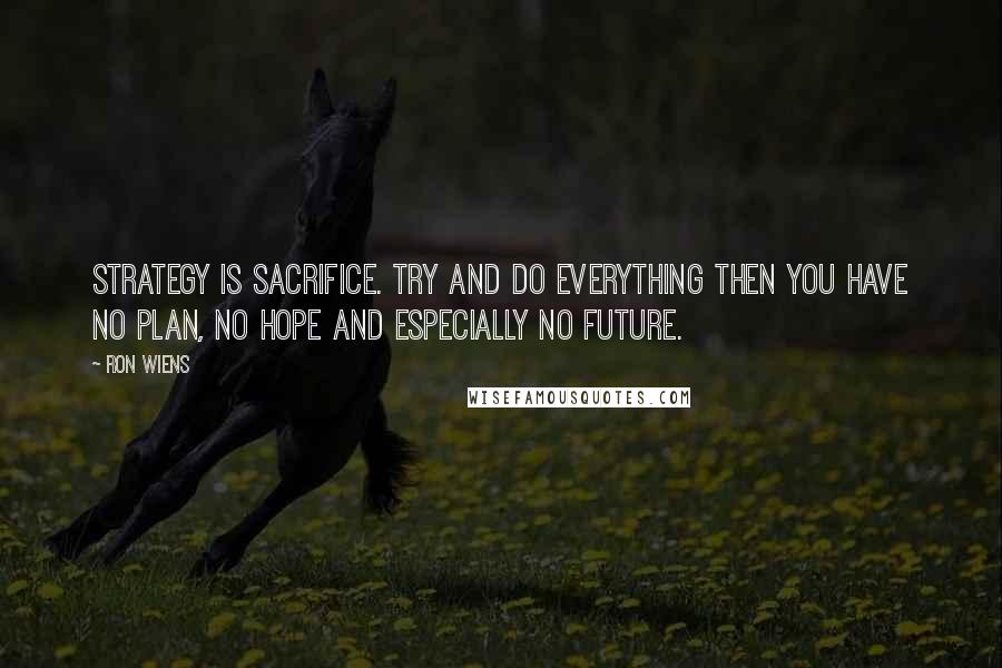 Ron Wiens Quotes: Strategy is sacrifice. Try and do everything then you have no plan, no hope and especially no future.