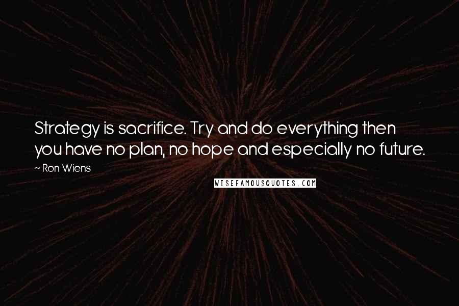 Ron Wiens Quotes: Strategy is sacrifice. Try and do everything then you have no plan, no hope and especially no future.