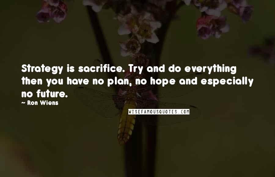 Ron Wiens Quotes: Strategy is sacrifice. Try and do everything then you have no plan, no hope and especially no future.