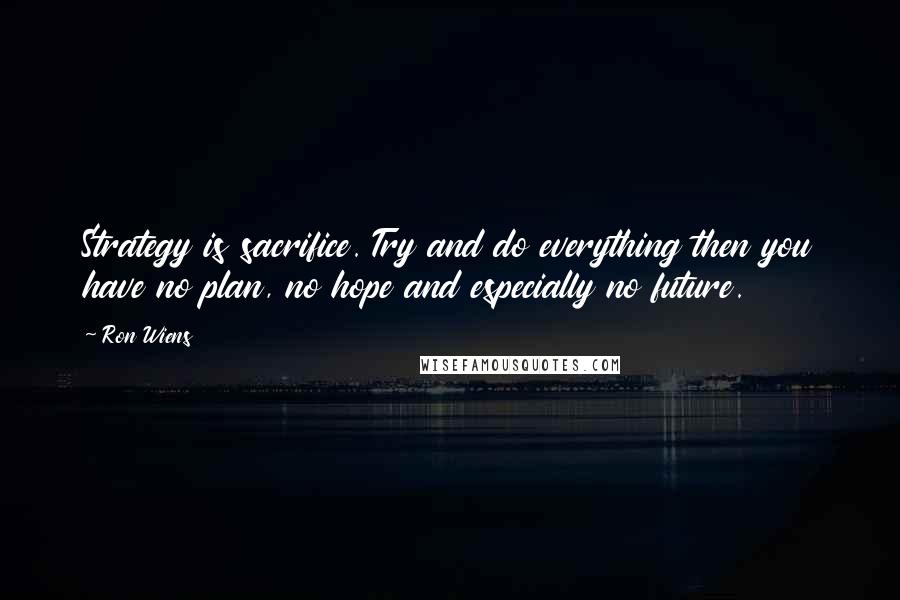 Ron Wiens Quotes: Strategy is sacrifice. Try and do everything then you have no plan, no hope and especially no future.