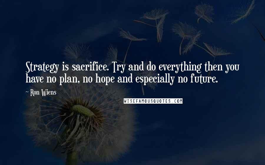 Ron Wiens Quotes: Strategy is sacrifice. Try and do everything then you have no plan, no hope and especially no future.