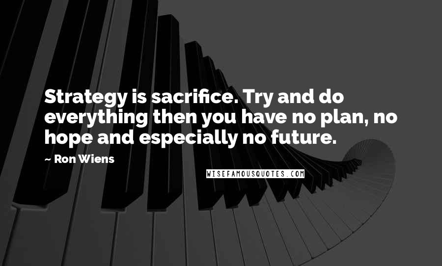 Ron Wiens Quotes: Strategy is sacrifice. Try and do everything then you have no plan, no hope and especially no future.