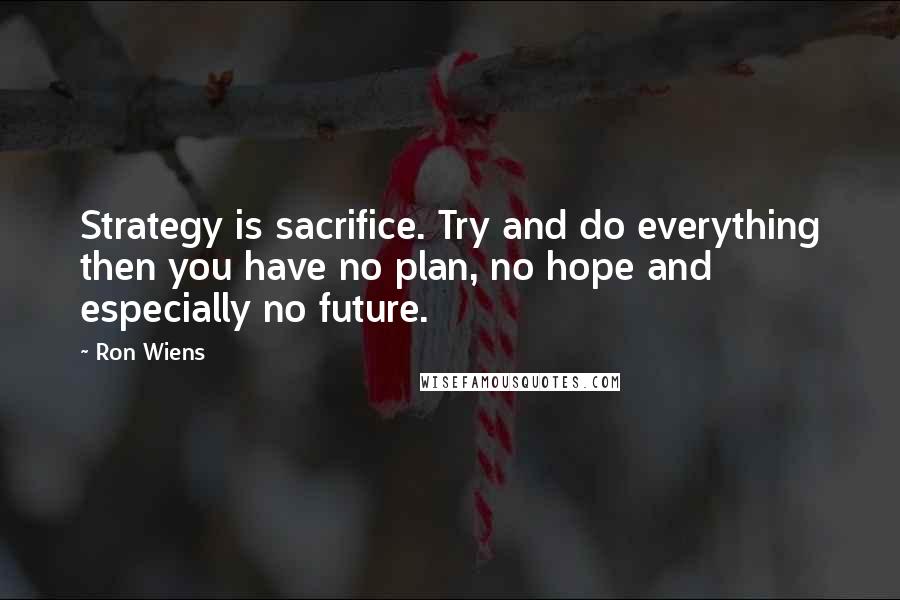 Ron Wiens Quotes: Strategy is sacrifice. Try and do everything then you have no plan, no hope and especially no future.