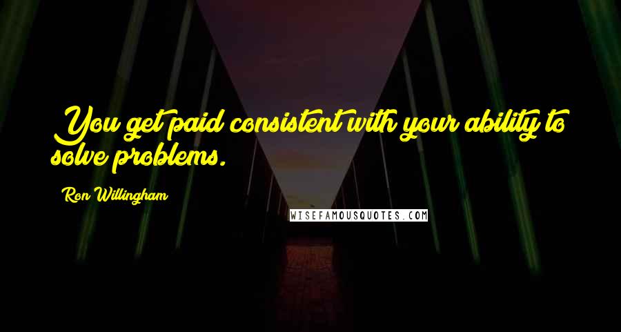 Ron Willingham Quotes: You get paid consistent with your ability to solve problems.