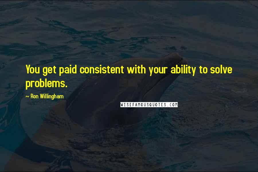 Ron Willingham Quotes: You get paid consistent with your ability to solve problems.