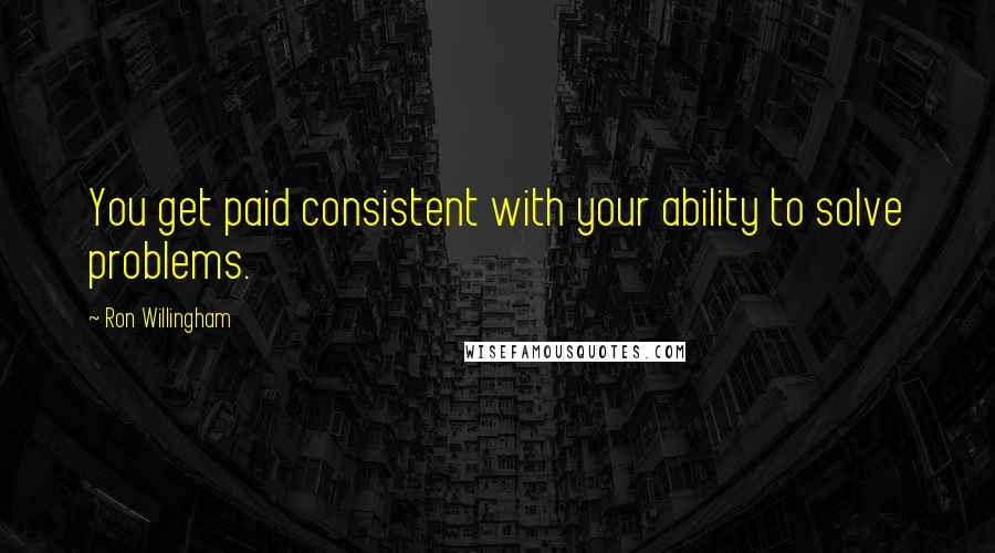 Ron Willingham Quotes: You get paid consistent with your ability to solve problems.