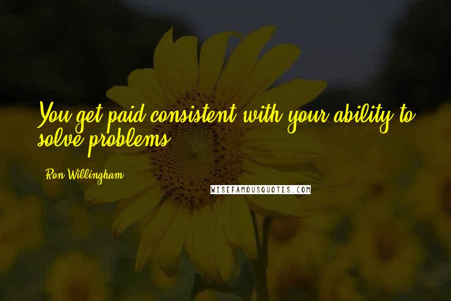 Ron Willingham Quotes: You get paid consistent with your ability to solve problems.