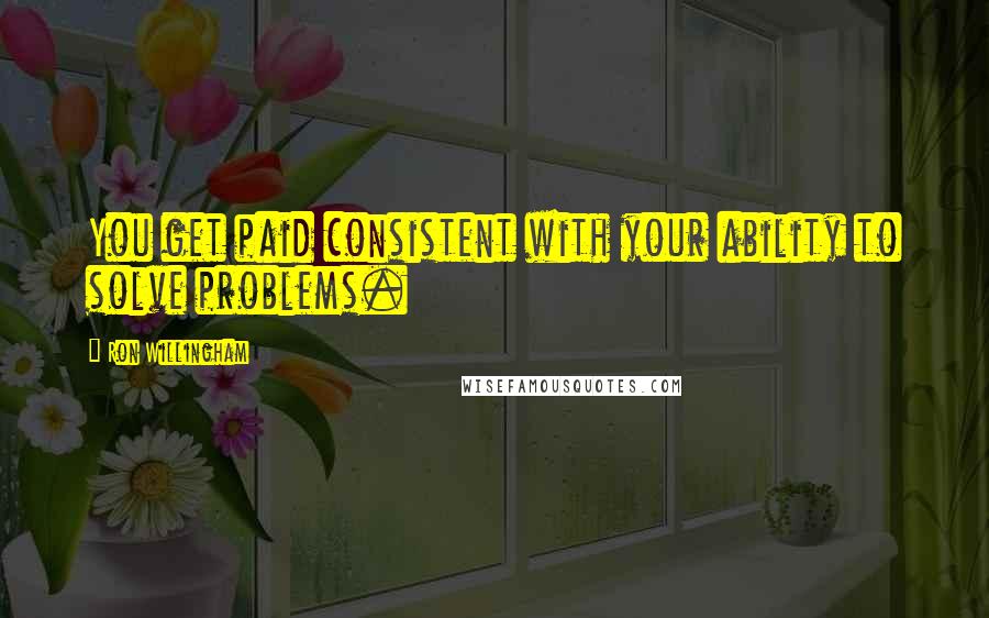 Ron Willingham Quotes: You get paid consistent with your ability to solve problems.