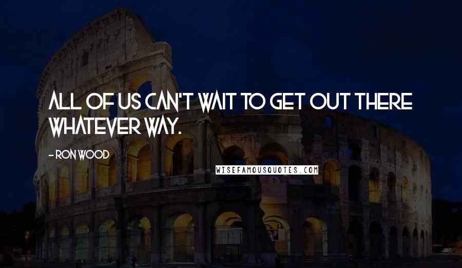 Ron Wood Quotes: All of us can't wait to get out there whatever way.