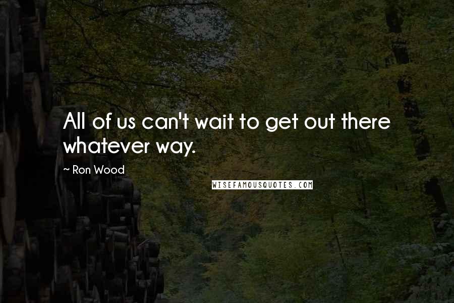 Ron Wood Quotes: All of us can't wait to get out there whatever way.