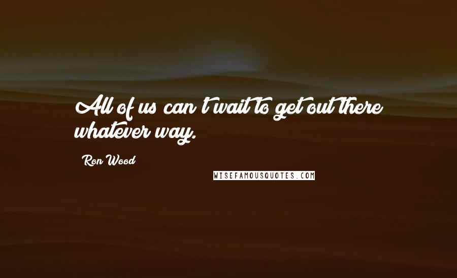 Ron Wood Quotes: All of us can't wait to get out there whatever way.