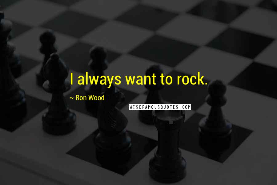 Ron Wood Quotes: I always want to rock.