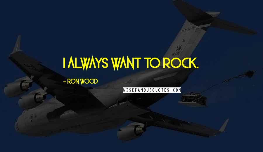 Ron Wood Quotes: I always want to rock.