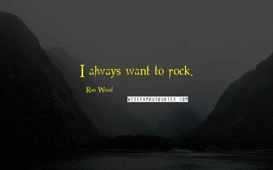 Ron Wood Quotes: I always want to rock.