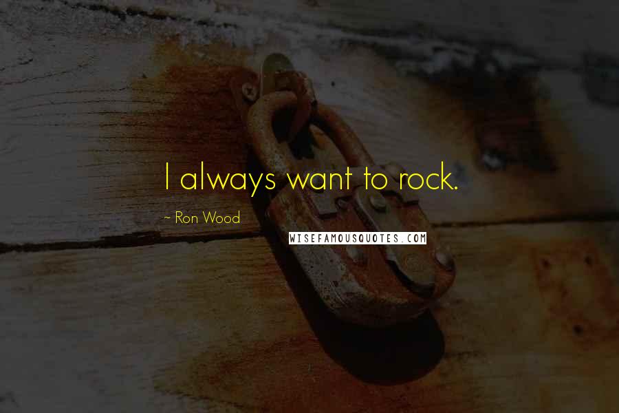 Ron Wood Quotes: I always want to rock.