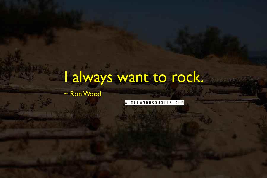 Ron Wood Quotes: I always want to rock.