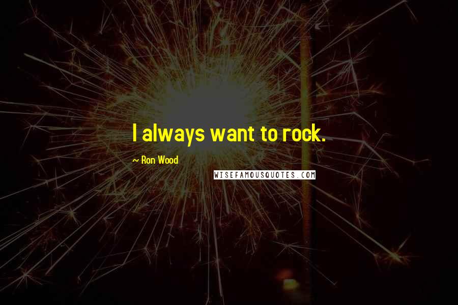 Ron Wood Quotes: I always want to rock.