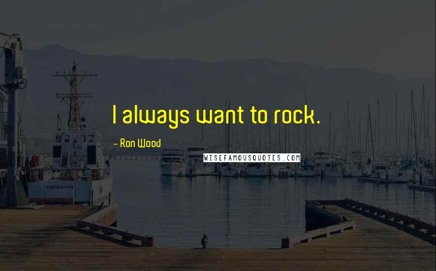 Ron Wood Quotes: I always want to rock.