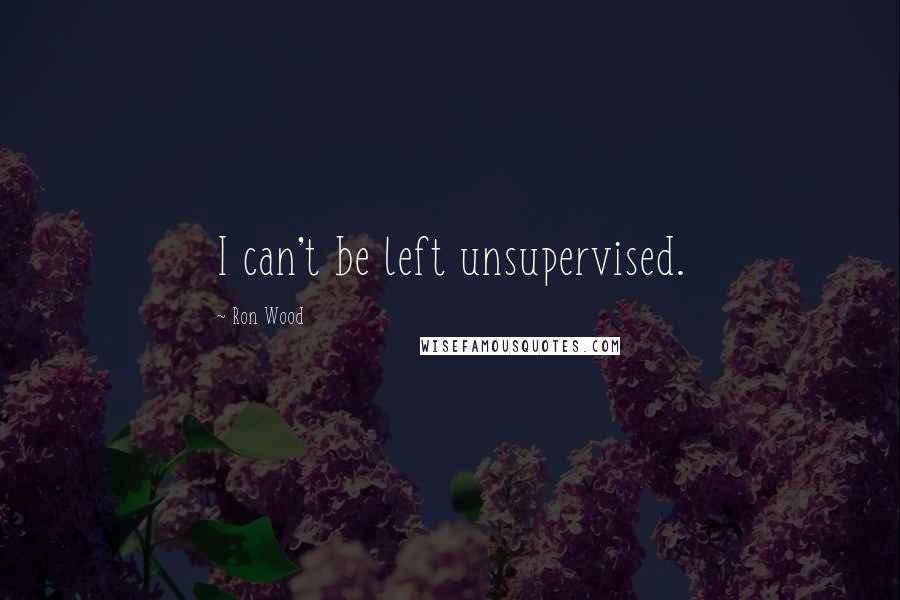 Ron Wood Quotes: I can't be left unsupervised.