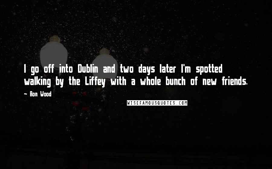 Ron Wood Quotes: I go off into Dublin and two days later I'm spotted walking by the Liffey with a whole bunch of new friends.