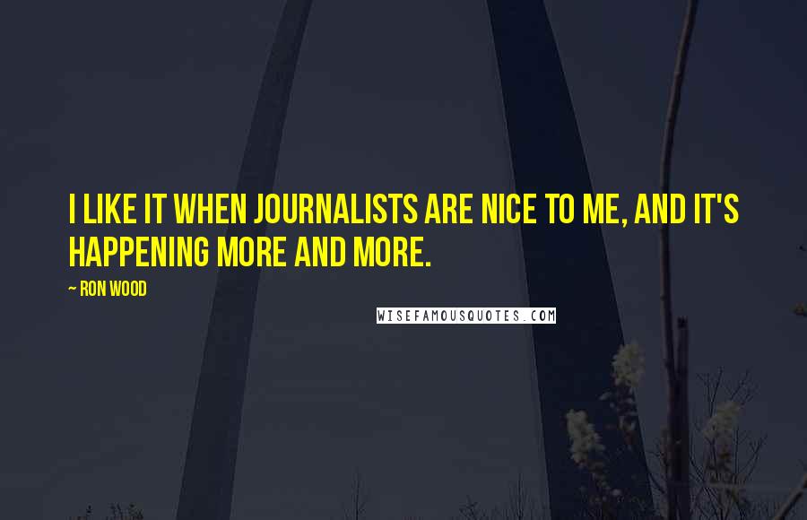 Ron Wood Quotes: I like it when journalists are nice to me, and it's happening more and more.