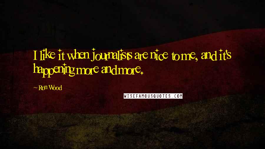 Ron Wood Quotes: I like it when journalists are nice to me, and it's happening more and more.